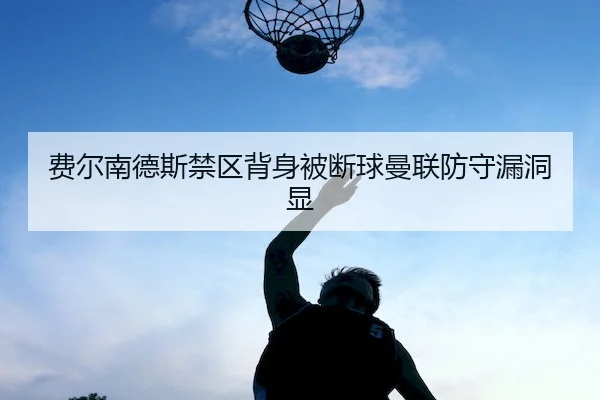 费尔南德斯禁区背身被断球曼联防守漏洞显
